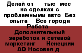 Делай от 400 тыс./мес. на сделках с проблемными авто. Без опыта. - Все города Работа » Дополнительный заработок и сетевой маркетинг   . Ненецкий АО,Носовая д.